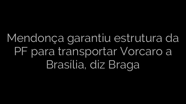 ​Mendonça garantiu estrutura da PF para transportar Vorcaro a Brasília, diz Braga 